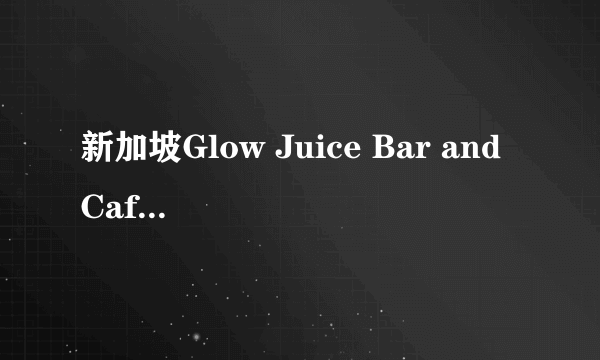 新加坡Glow Juice Bar and Cafe怎么样？