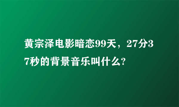 黄宗泽电影暗恋99天，27分37秒的背景音乐叫什么?