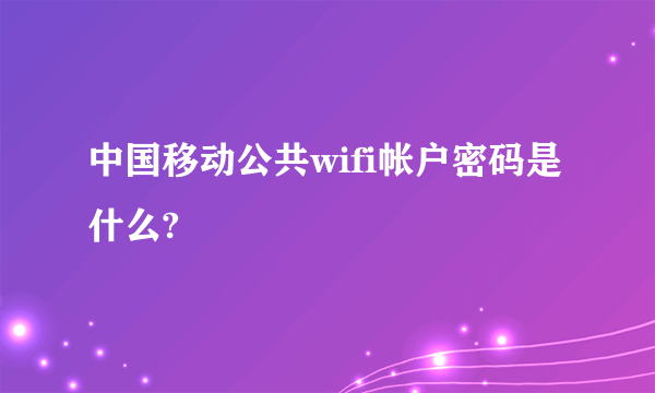 中国移动公共wifi帐户密码是什么?