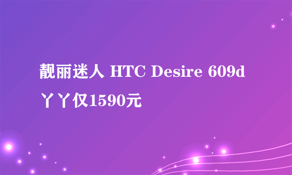 靓丽迷人 HTC Desire 609d丫丫仅1590元