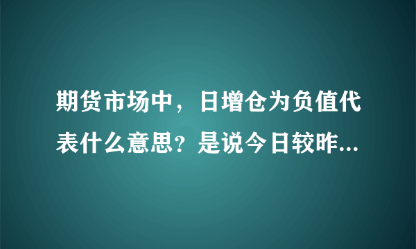 期货市场中，日增仓为负值代表什么意思？是说今日较昨日的持仓量有所减少吗？谢谢。。。