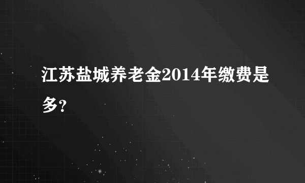 江苏盐城养老金2014年缴费是多？