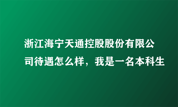 浙江海宁天通控股股份有限公司待遇怎么样，我是一名本科生