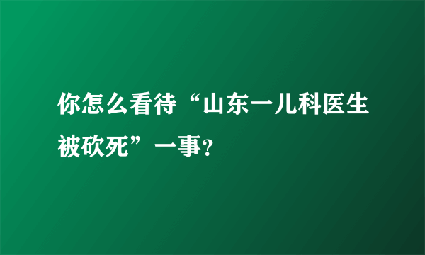 你怎么看待“山东一儿科医生被砍死”一事？