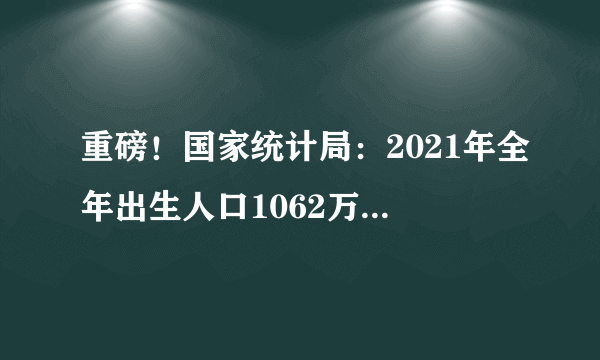 重磅！国家统计局：2021年全年出生人口1062万，出生率为7.52‰