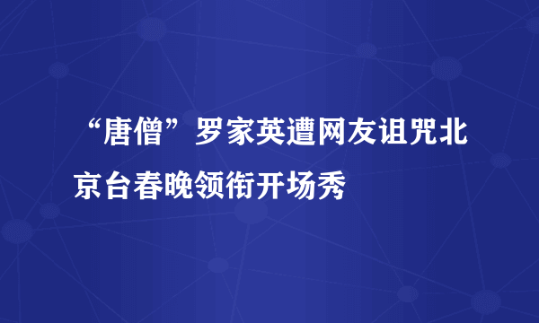 “唐僧”罗家英遭网友诅咒北京台春晚领衔开场秀