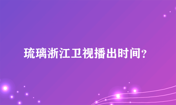 琉璃浙江卫视播出时间？