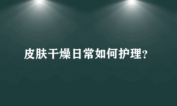 皮肤干燥日常如何护理？