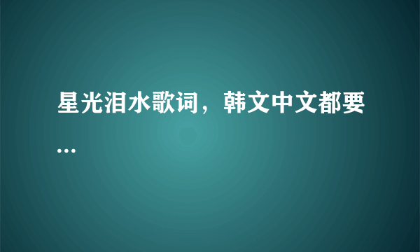 星光泪水歌词，韩文中文都要...