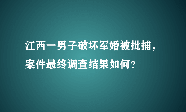 江西一男子破坏军婚被批捕，案件最终调查结果如何？