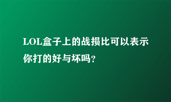 LOL盒子上的战损比可以表示你打的好与坏吗？