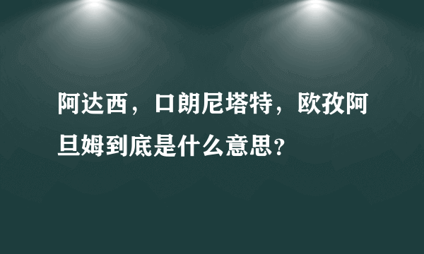 阿达西，口朗尼塔特，欧孜阿旦姆到底是什么意思？