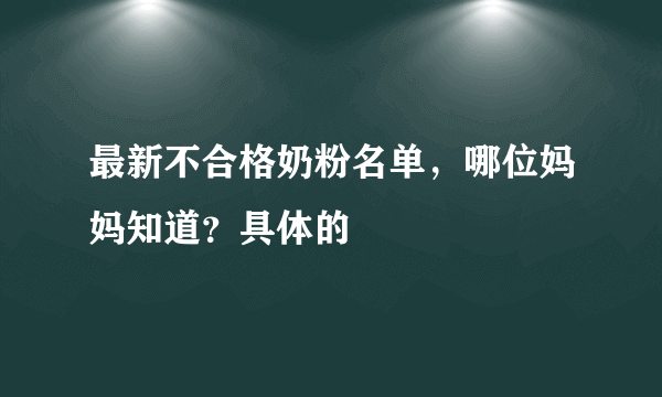 最新不合格奶粉名单，哪位妈妈知道？具体的