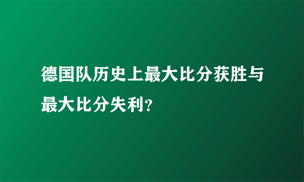 德国队历史上最大比分获胜与最大比分失利？