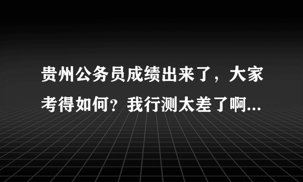 贵州公务员成绩出来了，大家考得如何？我行测太差了啊，总分才119.5