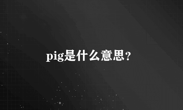 pig是什么意思？