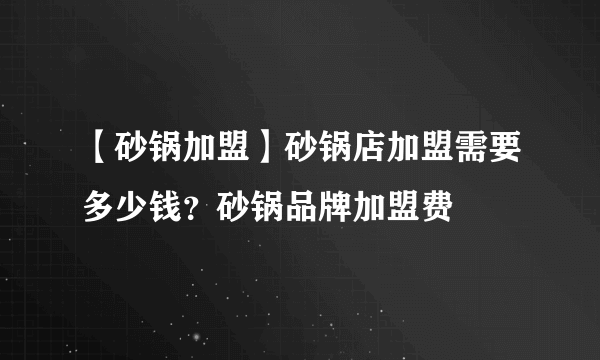 【砂锅加盟】砂锅店加盟需要多少钱？砂锅品牌加盟费