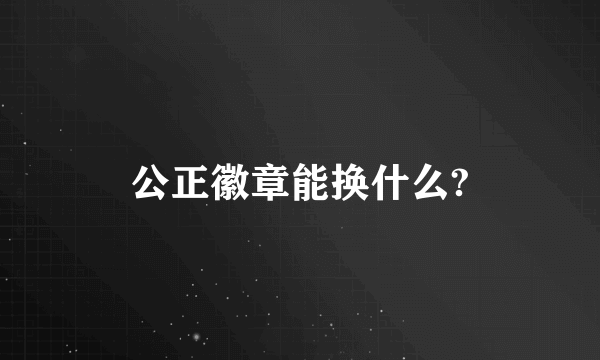 公正徽章能换什么?