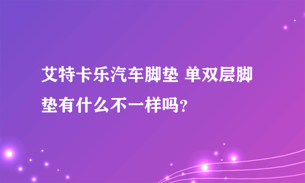 艾特卡乐汽车脚垫 单双层脚垫有什么不一样吗？