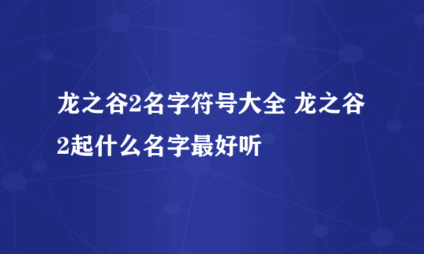 龙之谷2名字符号大全 龙之谷2起什么名字最好听