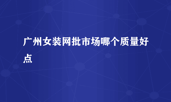 广州女装网批市场哪个质量好点