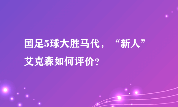 国足5球大胜马代，“新人”艾克森如何评价？