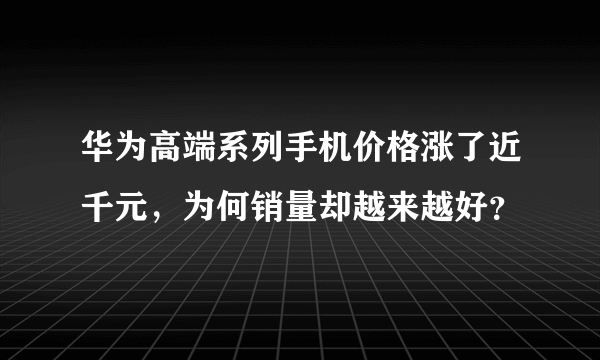 华为高端系列手机价格涨了近千元，为何销量却越来越好？