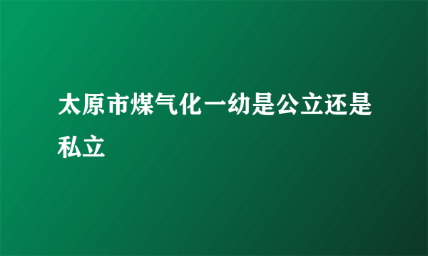 太原市煤气化一幼是公立还是私立