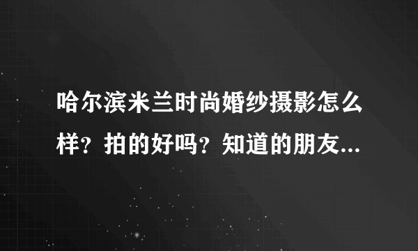 哈尔滨米兰时尚婚纱摄影怎么样？拍的好吗？知道的朋友指点一下。