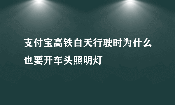 支付宝高铁白天行驶时为什么也要开车头照明灯