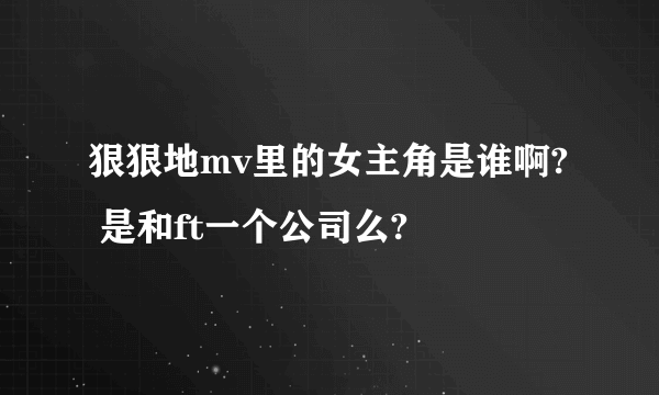 狠狠地mv里的女主角是谁啊?  是和ft一个公司么?