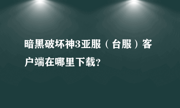 暗黑破坏神3亚服（台服）客户端在哪里下载？