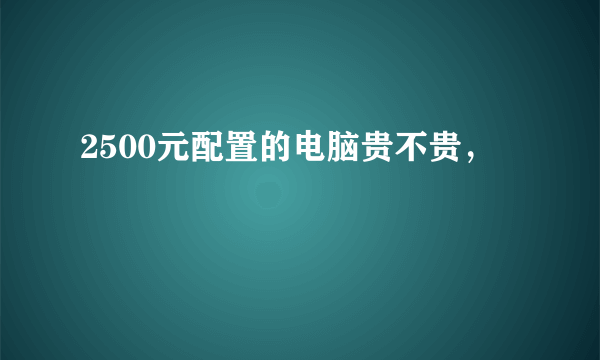 2500元配置的电脑贵不贵，