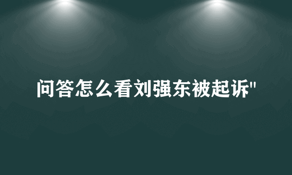 问答怎么看刘强东被起诉