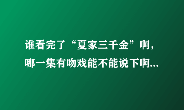 谁看完了“夏家三千金”啊，哪一集有吻戏能不能说下啊，求求大家了！！！！！