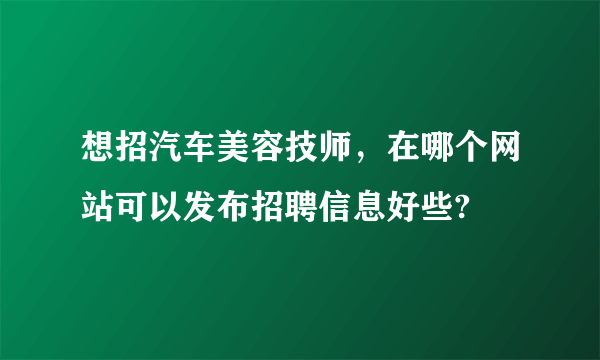 想招汽车美容技师，在哪个网站可以发布招聘信息好些?