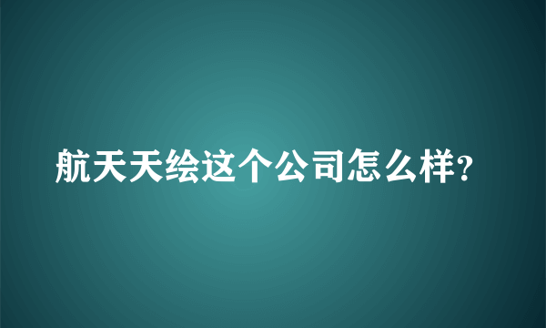 航天天绘这个公司怎么样？