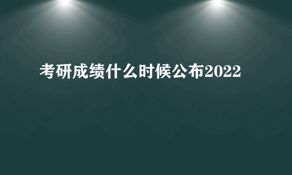 考研成绩什么时候公布2022