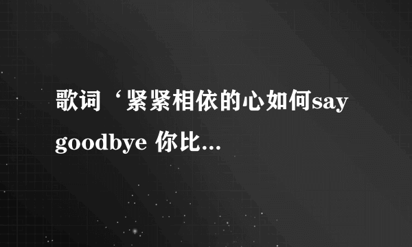 歌词‘紧紧相依的心如何say goodbye 你比我清楚还要我说明白…’ 这首歌的歌名是什么啊？