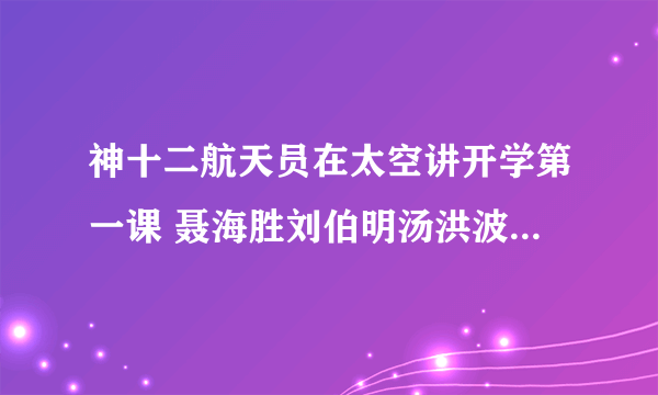 神十二航天员在太空讲开学第一课 聂海胜刘伯明汤洪波讲开学第一课