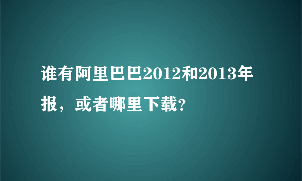 谁有阿里巴巴2012和2013年报，或者哪里下载？