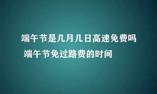 端午节是几月几日高速免费吗 端午节免过路费的时间