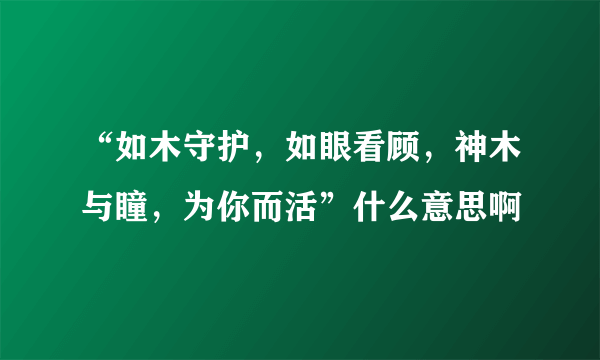 “如木守护，如眼看顾，神木与瞳，为你而活”什么意思啊