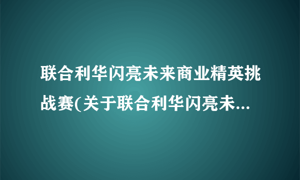 联合利华闪亮未来商业精英挑战赛(关于联合利华闪亮未来商业精英挑战赛简述)