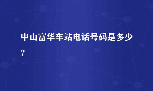 中山富华车站电话号码是多少？