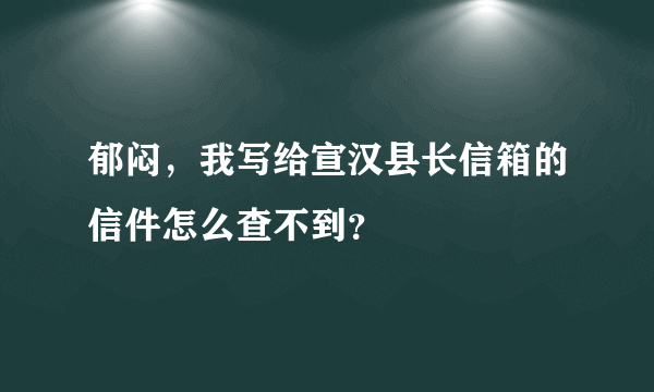 郁闷，我写给宣汉县长信箱的信件怎么查不到？