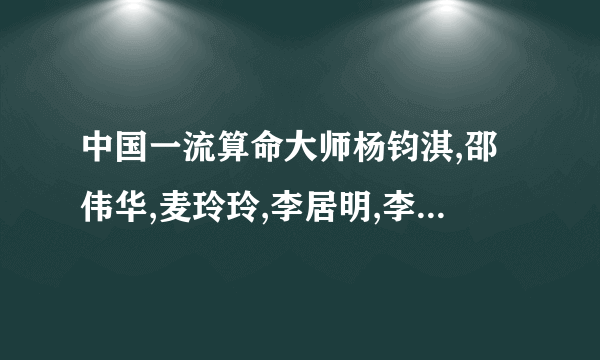 中国一流算命大师杨钧淇,邵伟华,麦玲玲,李居明,李顺详,各有什么特点？