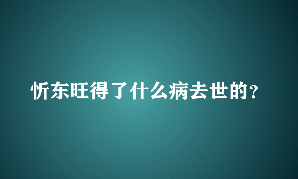 忻东旺得了什么病去世的？