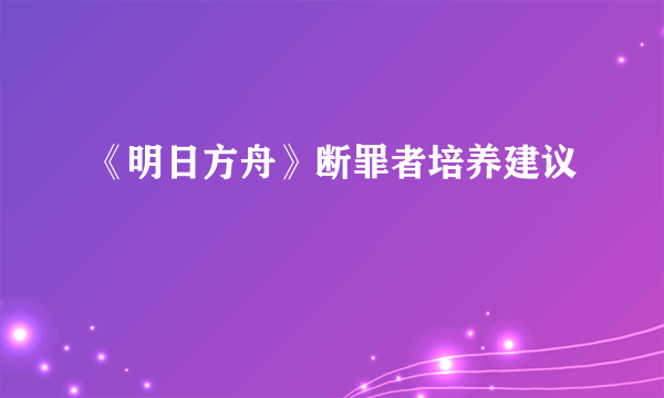 《明日方舟》断罪者培养建议