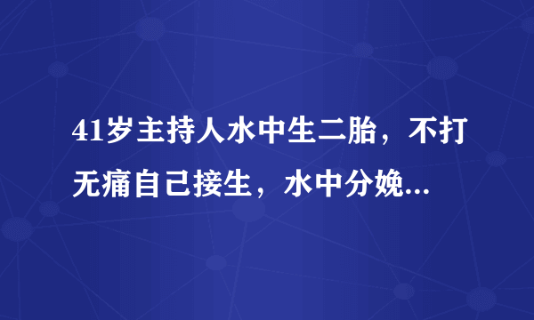 41岁主持人水中生二胎，不打无痛自己接生，水中分娩不妨了解下